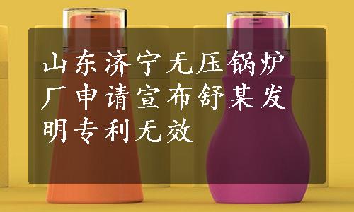 山东济宁无压锅炉厂申请宣布舒某发明专利无效