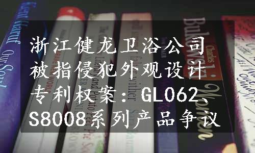 浙江健龙卫浴公司被指侵犯外观设计专利权案：GL062、S8008系列产品争议