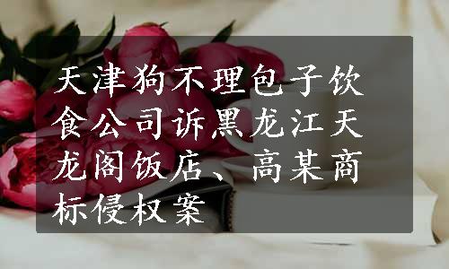 天津狗不理包子饮食公司诉黑龙江天龙阁饭店、高某商标侵权案