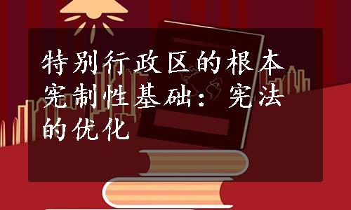 特别行政区的根本宪制性基础：宪法的优化