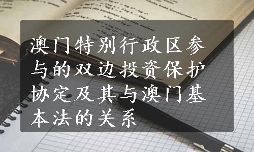 澳门特别行政区参与的双边投资保护协定及其与澳门基本法的关系