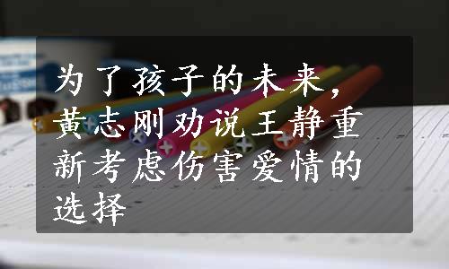 为了孩子的未来，黄志刚劝说王静重新考虑伤害爱情的选择