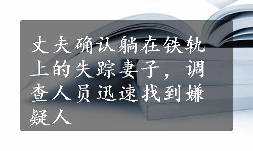 丈夫确认躺在铁轨上的失踪妻子，调查人员迅速找到嫌疑人