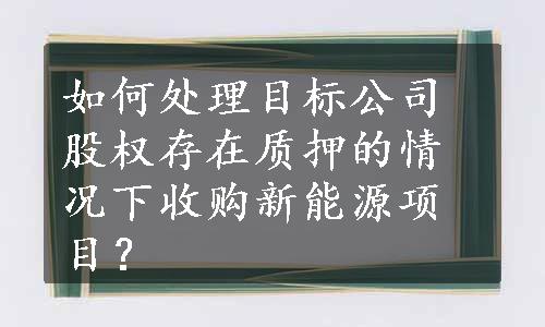 如何处理目标公司股权存在质押的情况下收购新能源项目？