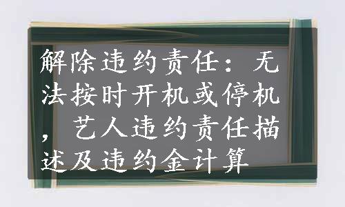 解除违约责任：无法按时开机或停机，艺人违约责任描述及违约金计算