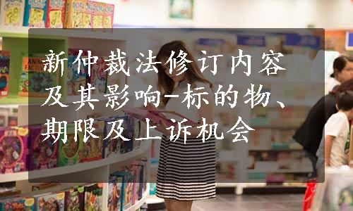 新仲裁法修订内容及其影响-标的物、期限及上诉机会