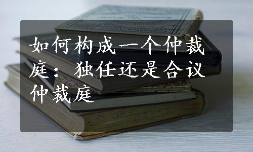 如何构成一个仲裁庭：独任还是合议仲裁庭