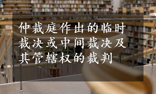 仲裁庭作出的临时裁决或中间裁决及其管辖权的裁判