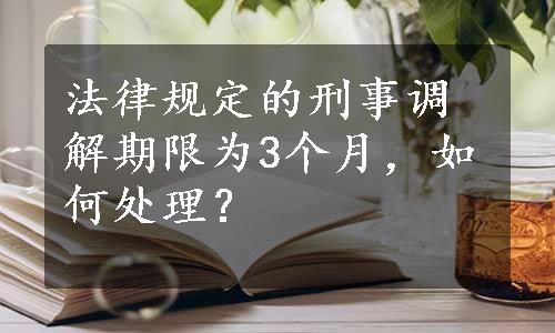 法律规定的刑事调解期限为3个月，如何处理？