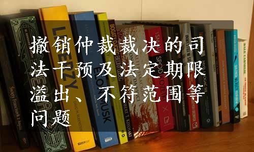 撤销仲裁裁决的司法干预及法定期限溢出、不符范围等问题