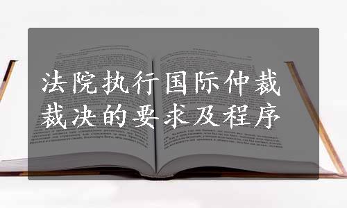 法院执行国际仲裁裁决的要求及程序