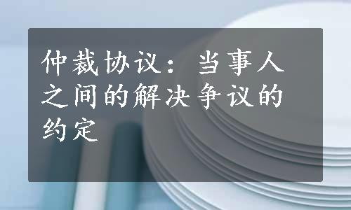 仲裁协议：当事人之间的解决争议的约定