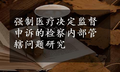 强制医疗决定监督申诉的检察内部管辖问题研究