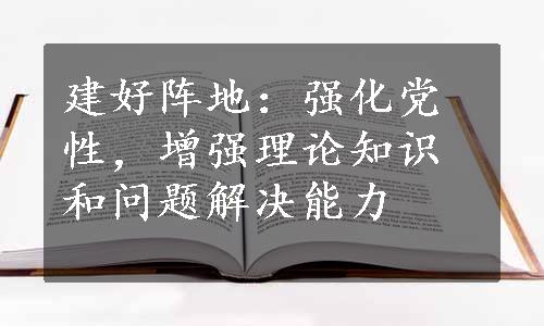 建好阵地：强化党性，增强理论知识和问题解决能力