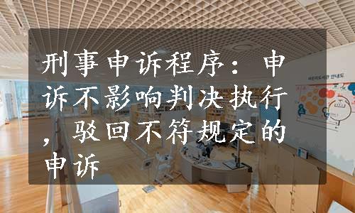 刑事申诉程序：申诉不影响判决执行，驳回不符规定的申诉