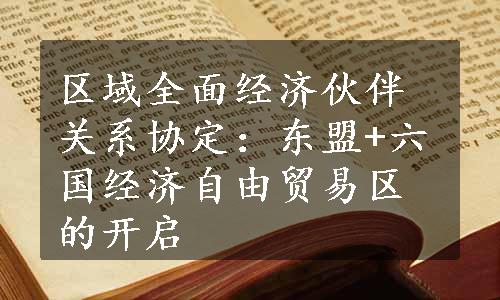 区域全面经济伙伴关系协定：东盟+六国经济自由贸易区的开启