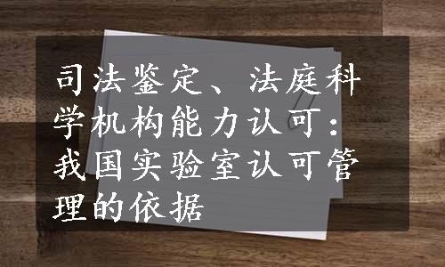 司法鉴定、法庭科学机构能力认可：我国实验室认可管理的依据