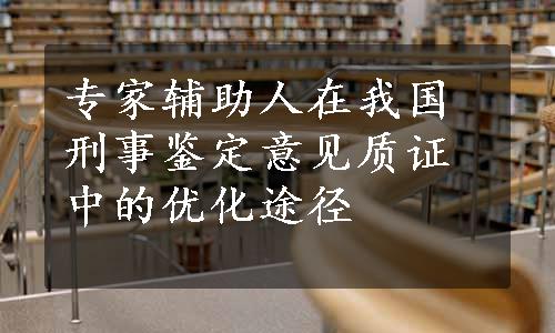 专家辅助人在我国刑事鉴定意见质证中的优化途径