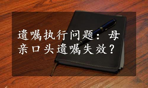 遗嘱执行问题：母亲口头遗嘱失效？