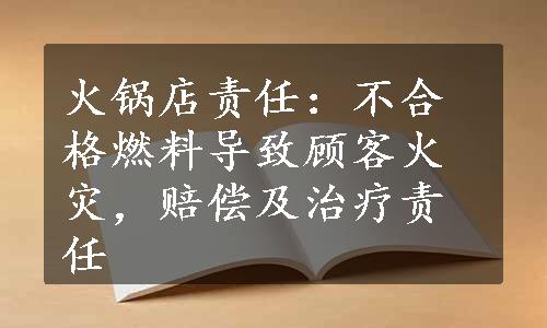 火锅店责任：不合格燃料导致顾客火灾，赔偿及治疗责任