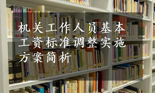 机关工作人员基本工资标准调整实施方案简析