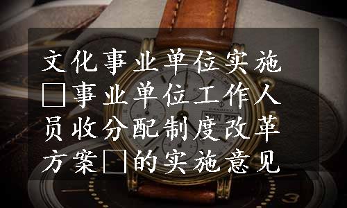 文化事业单位实施«事业单位工作人员收分配制度改革方案»的实施意见