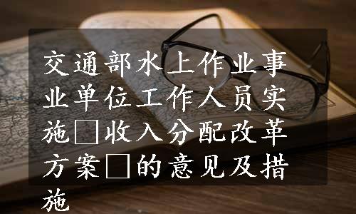 交通部水上作业事业单位工作人员实施«收入分配改革方案»的意见及措施