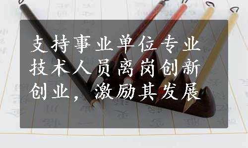 支持事业单位专业技术人员离岗创新创业，激励其发展