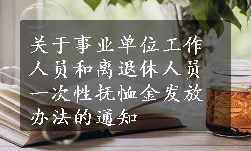 关于事业单位工作人员和离退休人员一次性抚恤金发放办法的通知