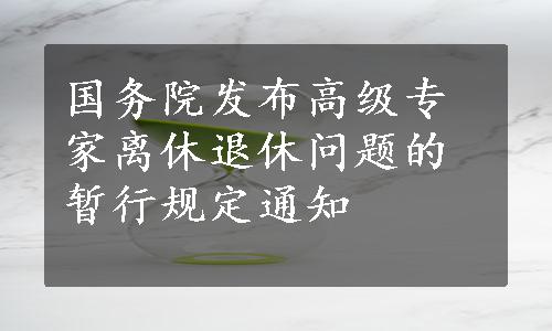 国务院发布高级专家离休退休问题的暂行规定通知