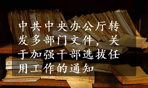 中共中央办公厅转发多部门文件，关于加强干部选拔任用工作的通知