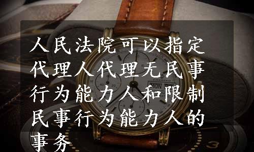 人民法院可以指定代理人代理无民事行为能力人和限制民事行为能力人的事务