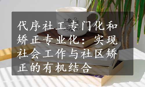 代序社工专门化和矫正专业化：实现社会工作与社区矫正的有机结合