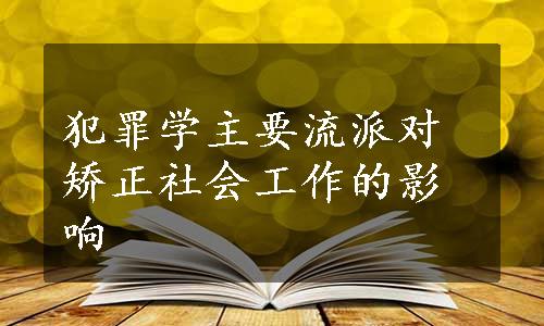 犯罪学主要流派对矫正社会工作的影响