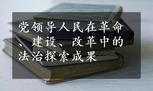 党领导人民在革命、建设、改革中的法治探索成果