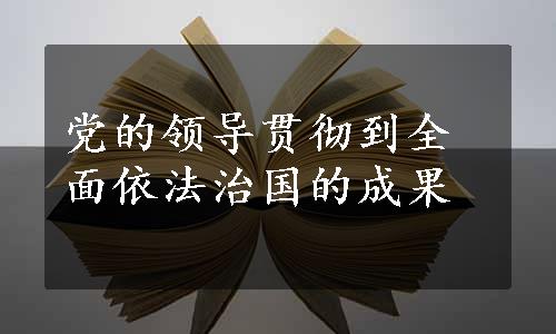 党的领导贯彻到全面依法治国的成果