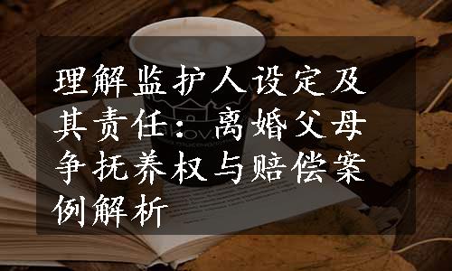 理解监护人设定及其责任：离婚父母争抚养权与赔偿案例解析