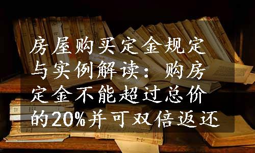 房屋购买定金规定与实例解读：购房定金不能超过总价的20%并可双倍返还