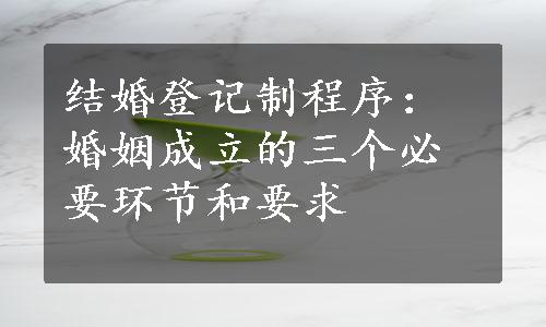 结婚登记制程序：婚姻成立的三个必要环节和要求