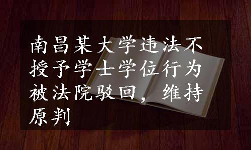 南昌某大学违法不授予学士学位行为被法院驳回，维持原判