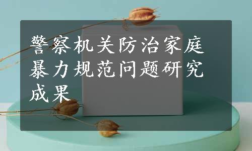 警察机关防治家庭暴力规范问题研究成果