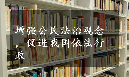 增强公民法治观念，促进我国依法行政