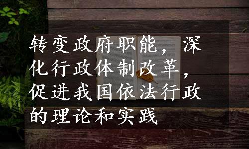 转变政府职能，深化行政体制改革，促进我国依法行政的理论和实践