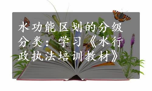 水功能区划的分级分类：学习《水行政执法培训教材》