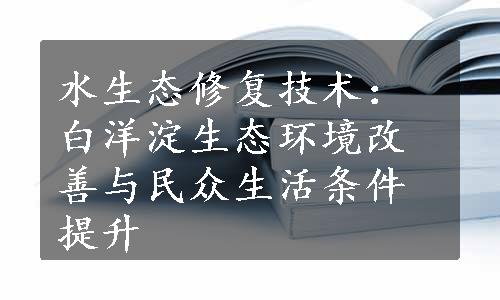 水生态修复技术：白洋淀生态环境改善与民众生活条件提升