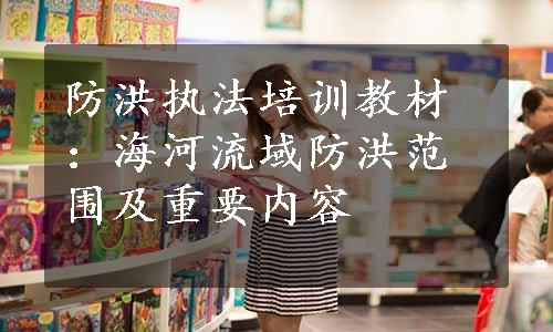 防洪执法培训教材：海河流域防洪范围及重要内容