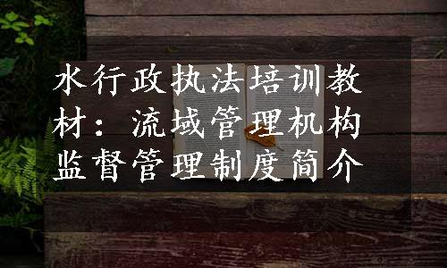 水行政执法培训教材：流域管理机构监督管理制度简介