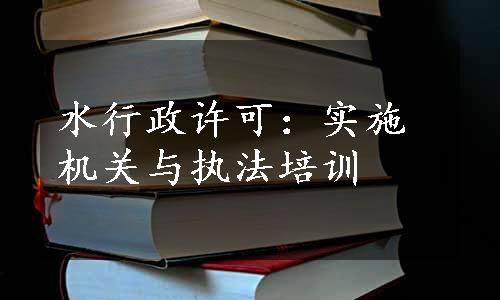 水行政许可：实施机关与执法培训