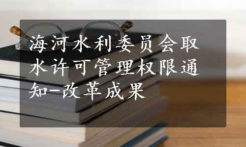 海河水利委员会取水许可管理权限通知-改革成果