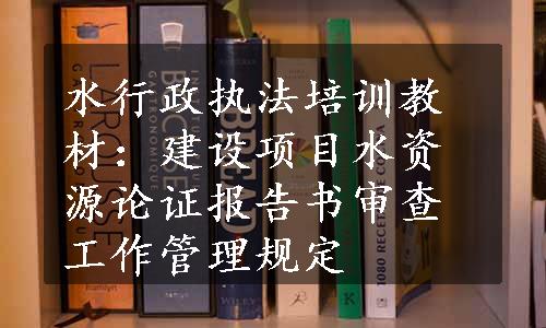 水行政执法培训教材：建设项目水资源论证报告书审查工作管理规定